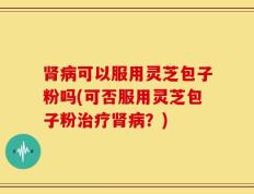 肾病可以服用灵芝包子粉吗(可否服用灵芝包子粉治疗肾病？)