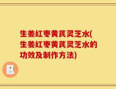 生姜红枣黄芪灵芝水(生姜红枣黄芪灵芝水的功效及制作方法)