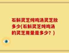 石斛灵芝炖鸡汤灵芝放多少(石斛灵芝炖鸡汤的灵芝用量是多少？)