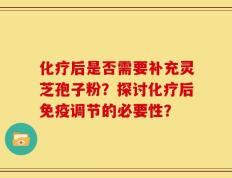 化疗后是否需要补充灵芝孢子粉？探讨化疗后免疫调节的必要性？