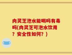 肉灵芝泡水能喝吗有毒吗(肉灵芝可泡水饮用？安全性如何？)