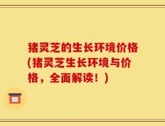 猪灵芝的生长环境价格(猪灵芝生长环境与价格，全面解读！)
