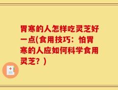 胃寒的人怎样吃灵芝好一点(食用技巧：怕胃寒的人应如何科学食用灵芝？)