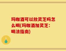玛咖酒可以放灵芝吗怎么喝(玛咖酒加灵芝：喝法指南)