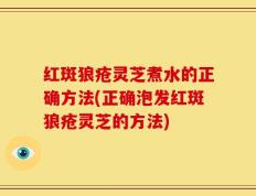 红斑狼疮灵芝煮水的正确方法(正确泡发红斑狼疮灵芝的方法)
