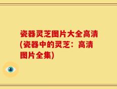 瓷器灵芝图片大全高清(瓷器中的灵芝：高清图片全集)