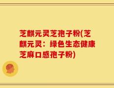 芝麒元灵芝孢子粉(芝麒元灵：绿色生态健康芝麻口感孢子粉)