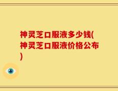 神灵芝口服液多少钱(神灵芝口服液价格公布)