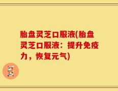 胎盘灵芝口服液(胎盘灵芝口服液：提升免疫力，恢复元气)