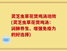 灵芝虫草花煲鸡汤功效(灵芝虫草花煲鸡汤：润肺养生、增强免疫力的好选择)