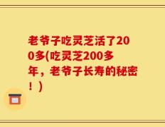 老爷子吃灵芝活了200多(吃灵芝200多年，老爷子长寿的秘密！)