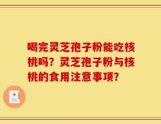 喝完灵芝孢子粉能吃核桃吗？灵芝孢子粉与核桃的食用注意事项？