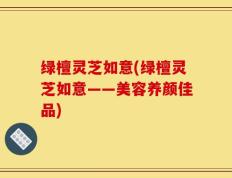 绿檀灵芝如意(绿檀灵芝如意——美容养颜佳品)
