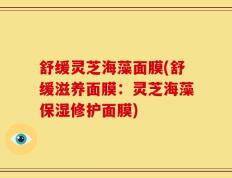 舒缓灵芝海藻面膜(舒缓滋养面膜：灵芝海藻保湿修护面膜)