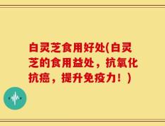 白灵芝食用好处(白灵芝的食用益处，抗氧化抗癌，提升免疫力！)