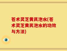 苍术灵芝黄芪泡水(苍术灵芝黄芪泡水的功效与方法)