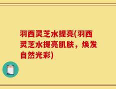 羽西灵芝水提亮(羽西灵芝水提亮肌肤，焕发自然光彩)