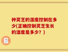 种灵芝的湿度控制在多少(正确控制灵芝生长的湿度是多少？)