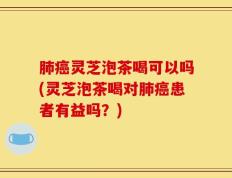肺癌灵芝泡茶喝可以吗(灵芝泡茶喝对肺癌患者有益吗？)