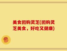 美食团购灵芝(团购灵芝美食，好吃又健康)