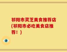 祁阳市灵芝美食推荐店(祁阳市必吃美食店推荐！)
