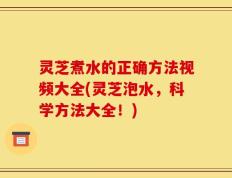 灵芝煮水的正确方法视频大全(灵芝泡水，科学方法大全！)