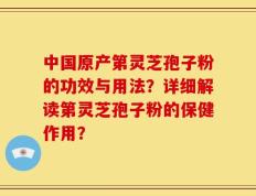 中国原产第灵芝孢子粉的功效与用法？详细解读第灵芝孢子粉的保健作用？
