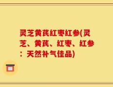 灵芝黄芪红枣红参(灵芝、黄芪、红枣、红参：天然补气佳品)