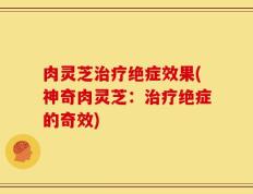 肉灵芝治疗绝症效果(神奇肉灵芝：治疗绝症的奇效)