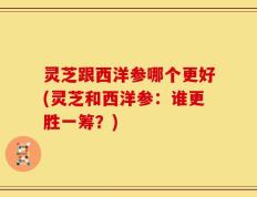 灵芝跟西洋参哪个更好(灵芝和西洋参：谁更胜一筹？)