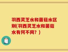 羽西灵芝水和菌菇水区别(羽西灵芝水和菌菇水有何不同？)