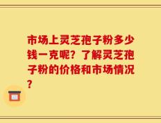 市场上灵芝孢子粉多少钱一克呢？了解灵芝孢子粉的价格和市场情况？