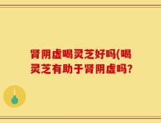 肾阴虚喝灵芝好吗(喝灵芝有助于肾阴虚吗？