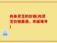 肉身灵芝的价格(肉灵芝价格暴涨，市面难寻)