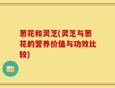 葱花和灵芝(灵芝与葱花的营养价值与功效比较)