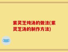 紫灵芝炖汤的做法(紫灵芝汤的制作方法)