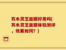 苏木灵芝面膜好用吗(苏木灵芝面膜体验测评，效果如何？)