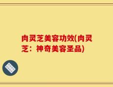 肉灵芝美容功效(肉灵芝：神奇美容圣品)