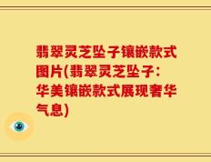 翡翠灵芝坠子镶嵌款式图片(翡翠灵芝坠子：华美镶嵌款式展现奢华气息)