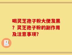 喝灵芝孢子粉大便发黑？灵芝孢子粉的副作用及注意事项？
