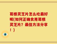葛根灵芝片怎么吃最好呢(如何正确食用葛根灵芝片？最佳方法分享！)