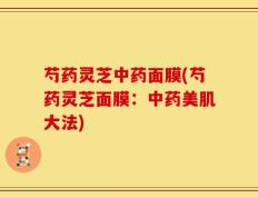 芍药灵芝中药面膜(芍药灵芝面膜：中药美肌大法)