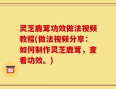 灵芝鹿茸功效做法视频教程(做法视频分享：如何制作灵芝鹿茸，查看功效。)