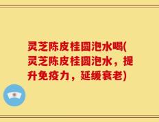 灵芝陈皮桂圆泡水喝(灵芝陈皮桂圆泡水，提升免疫力，延缓衰老)