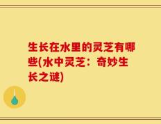 生长在水里的灵芝有哪些(水中灵芝：奇妙生长之谜)