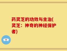 药灵芝的功效与主治(灵芝：神奇的神经保护者)