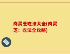 肉灵芝吃法大全(肉灵芝：吃法全攻略)