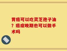 胃癌可以吃灵芝孢子油？癌症晚期也可以做手术吗