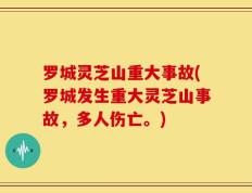 罗城灵芝山重大事故(罗城发生重大灵芝山事故，多人伤亡。)