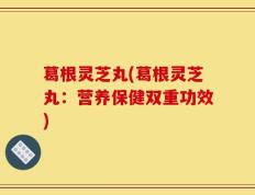 葛根灵芝丸(葛根灵芝丸：营养保健双重功效)
